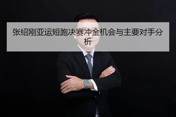 张绍刚亚运短跑决赛冲金机会与主要对手分析